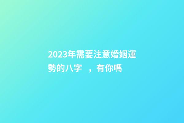2023年需要注意婚姻運勢的八字，有你嗎
